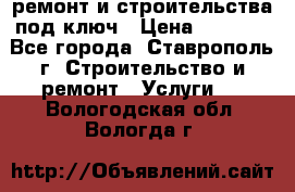 ремонт и строительства под ключ › Цена ­ 1 000 - Все города, Ставрополь г. Строительство и ремонт » Услуги   . Вологодская обл.,Вологда г.